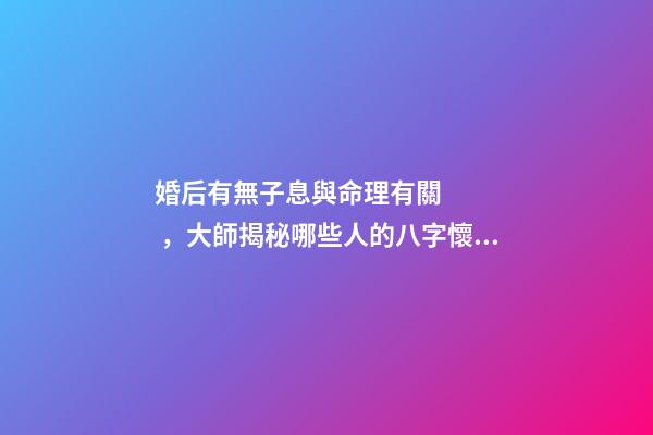 婚后有無子息與命理有關，大師揭秘哪些人的八字懷孕易流產